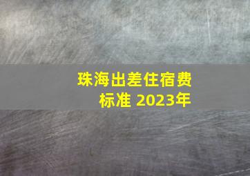 珠海出差住宿费标准 2023年